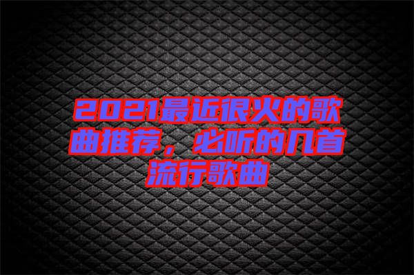 2021最近很火的歌曲推薦，必聽的幾首流行歌曲