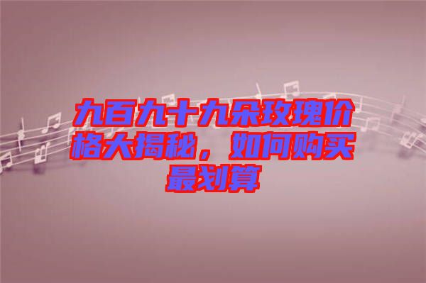 九百九十九朵玫瑰價格大揭秘，如何購買最劃算