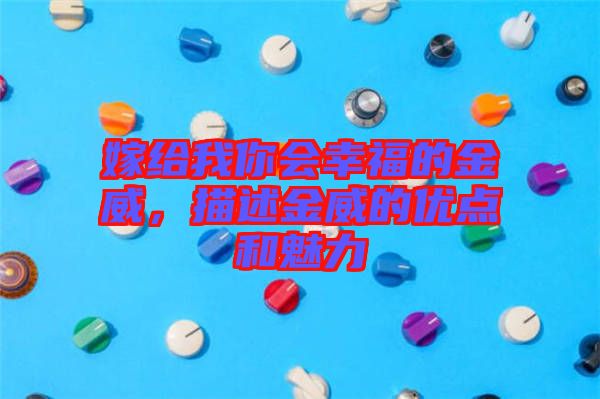 嫁給我你會(huì)幸福的金威，描述金威的優(yōu)點(diǎn)和魅力