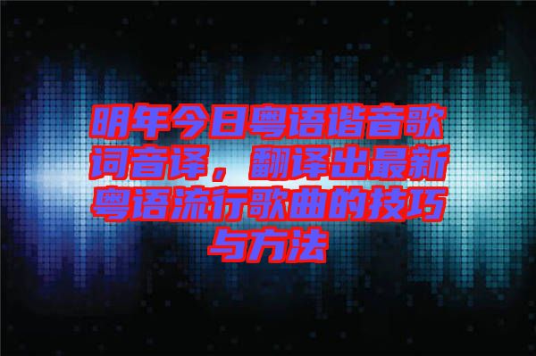 明年今日粵語諧音歌詞音譯，翻譯出最新粵語流行歌曲的技巧與方法