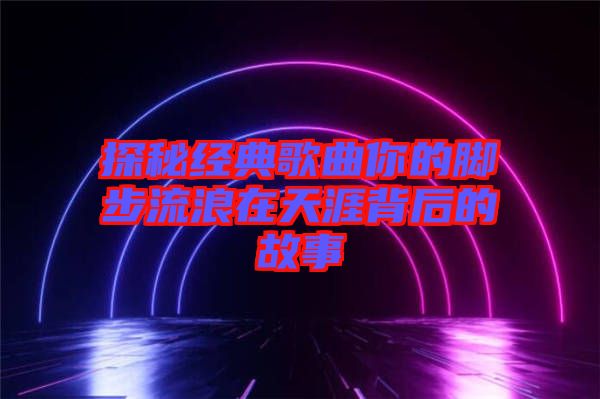 探秘經典歌曲你的腳步流浪在天涯背后的故事