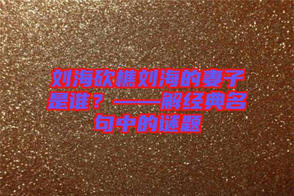 劉?？抽詣⒑５钠拮邮钦l？——解經典名句中的謎題