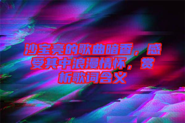 沙寶亮的歌曲暗香，感受其中浪漫情懷，賞析歌詞含義