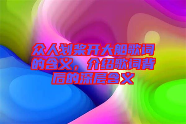 眾人劃槳開大船歌詞的含義，介紹歌詞背后的深層含義