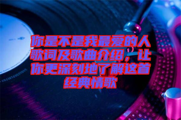 你是不是我最愛的人歌詞及歌曲介紹，讓你更深刻地了解這首經典情歌