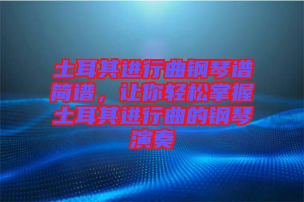 土耳其進行曲鋼琴譜簡譜，讓你輕松掌握土耳其進行曲的鋼琴演奏