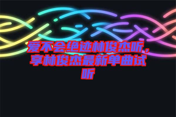 愛不會絕跡林俊杰聽，享林俊杰最新單曲試聽