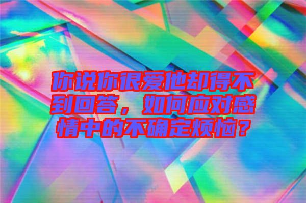 你說你很愛他卻得不到回答，如何應對感情中的不確定煩惱？