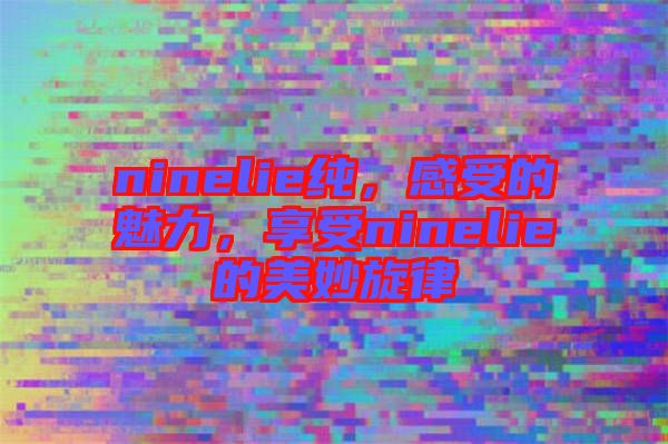 ninelie純，感受的魅力，享受ninelie的美妙旋律