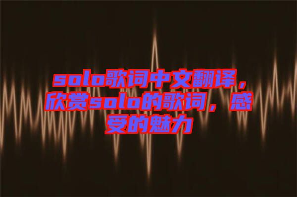 solo歌詞中文翻譯，欣賞solo的歌詞，感受的魅力