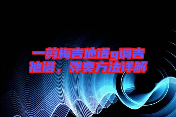 一剪梅吉他譜g調吉他譜，彈奏方法詳解