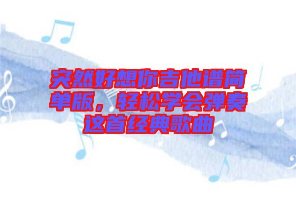 突然好想你吉他譜簡單版，輕松學會彈奏這首經典歌曲