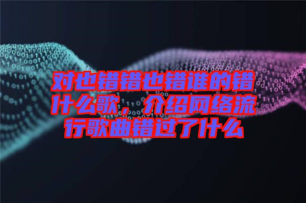 對也錯錯也錯誰的錯什么歌，介紹網絡流行歌曲錯過了什么