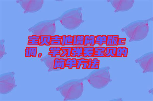 寶貝吉他譜簡(jiǎn)單版c調(diào)，學(xué)習(xí)彈奏寶貝的簡(jiǎn)單方法