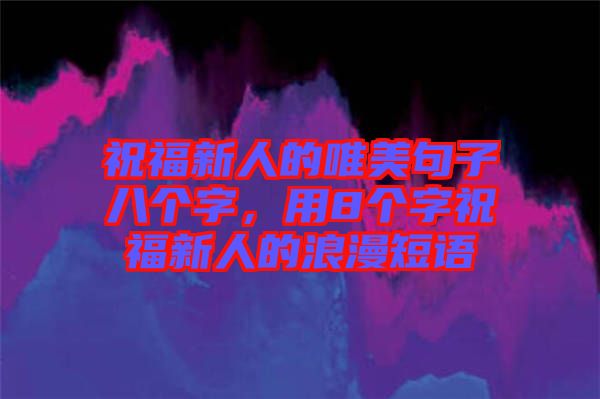 祝福新人的唯美句子八個字，用8個字祝福新人的浪漫短語