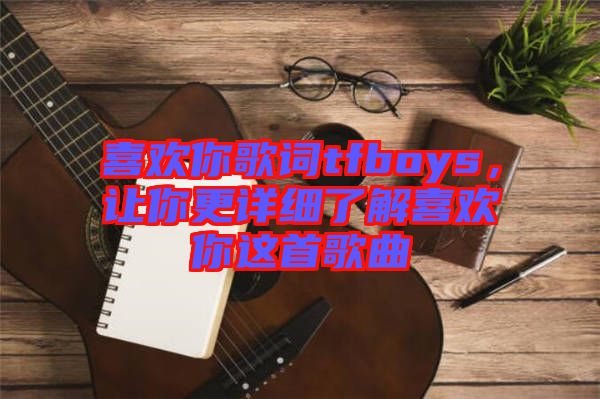 喜歡你歌詞tfboys，讓你更詳細了解喜歡你這首歌曲