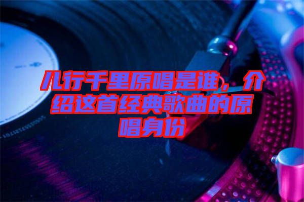 兒行千里原唱是誰，介紹這首經典歌曲的原唱身份