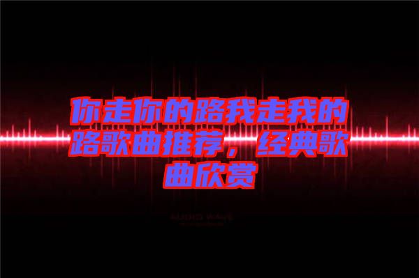 你走你的路我走我的路歌曲推薦，經典歌曲欣賞