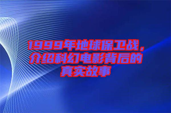 1999年地球保衛戰，介紹科幻電影背后的真實故事