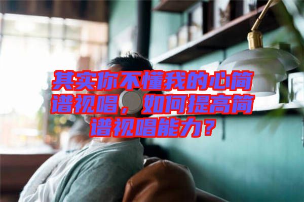 其實你不懂我的心簡譜視唱，如何提高簡譜視唱能力？