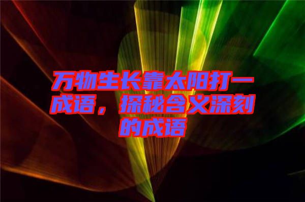 萬物生長(zhǎng)靠太陽打一成語，探秘含義深刻的成語