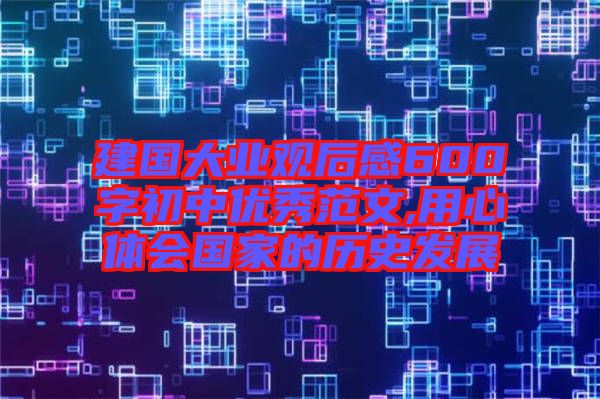 建國大業觀后感600字初中優秀范文,用心體會國家的歷史發展