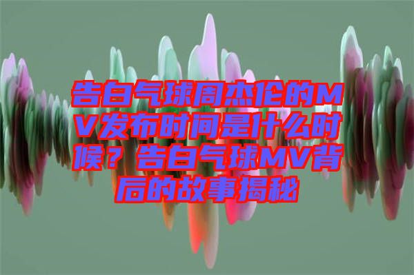 告白氣球周杰倫的MV發布時間是什么時候？告白氣球MV背后的故事揭秘