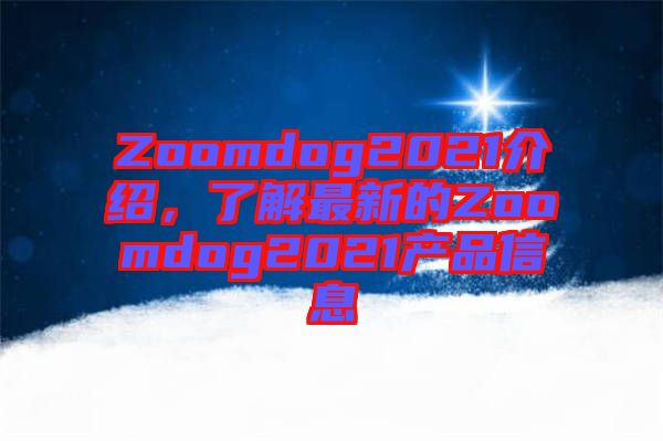 Zoomdog2021介紹，了解最新的Zoomdog2021產品信息