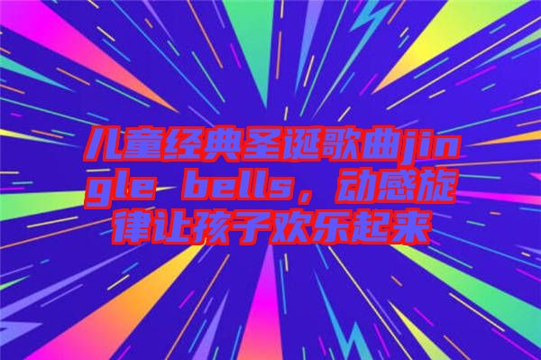 兒童經典圣誕歌曲jingle bells，動感旋律讓孩子歡樂起來