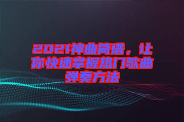 2021神曲簡(jiǎn)譜，讓你快速掌握熱門(mén)歌曲彈奏方法