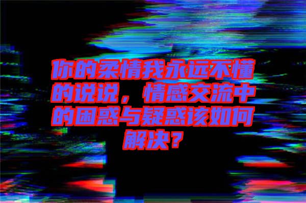 你的柔情我永遠不懂的說說，情感交流中的困惑與疑惑該如何解決？