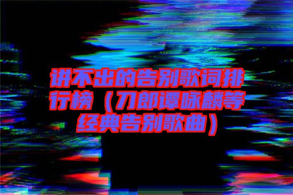 講不出的告別歌詞排行榜（刀郎譚詠麟等經典告別歌曲）