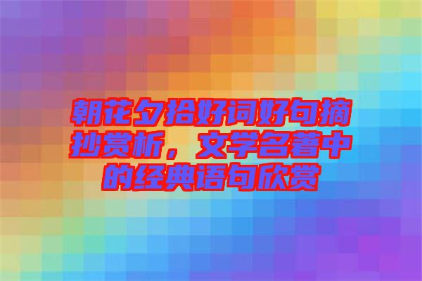 朝花夕拾好詞好句摘抄賞析，文學名著中的經典語句欣賞