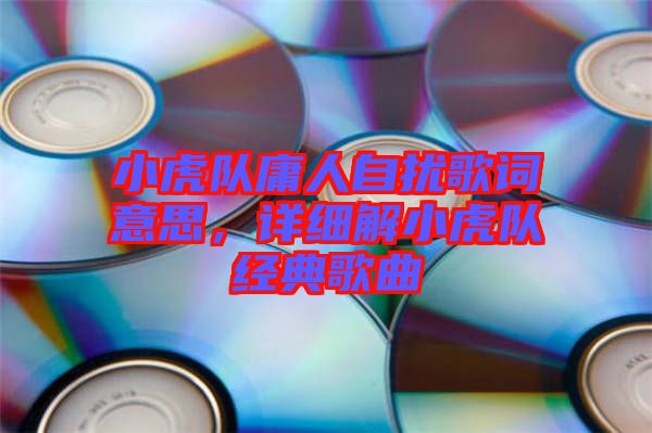 小虎隊庸人自擾歌詞意思，詳細解小虎隊經典歌曲