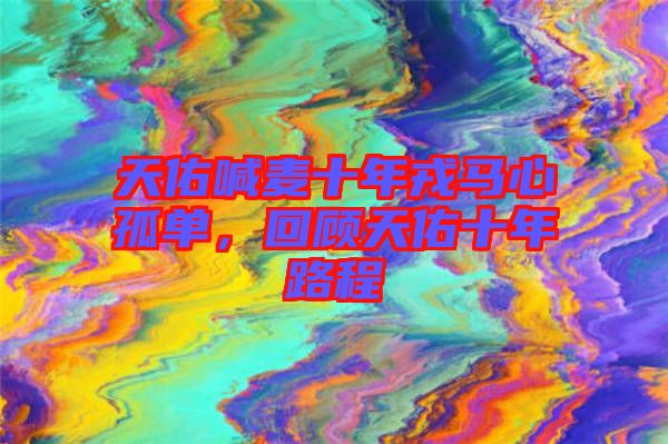 天佑喊麥?zhǔn)耆竹R心孤單，回顧天佑十年路程