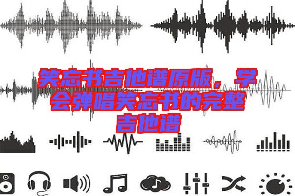 笑忘書吉他譜原版，學(xué)會彈唱笑忘書的完整吉他譜