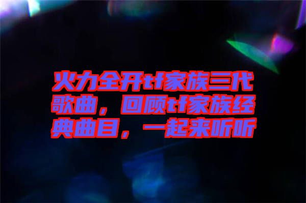 火力全開tf家族三代歌曲，回顧tf家族經典曲目，一起來聽聽