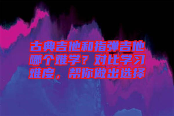 古典吉他和指彈吉他哪個(gè)難學(xué)？對(duì)比學(xué)習(xí)難度，幫你做出選擇