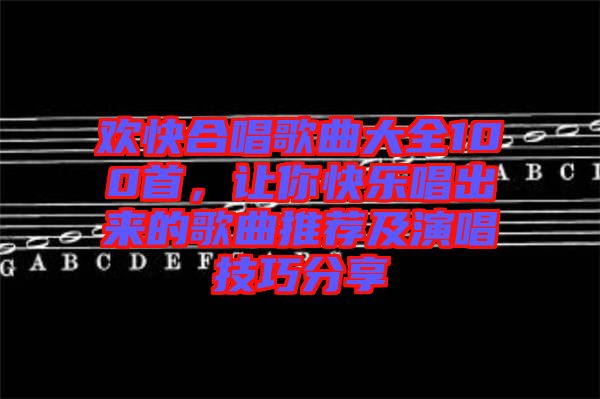 歡快合唱歌曲大全100首，讓你快樂唱出來的歌曲推薦及演唱技巧分享