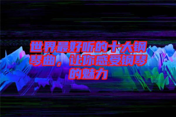 世界最好聽的十大鋼琴曲，讓你感受鋼琴的魅力