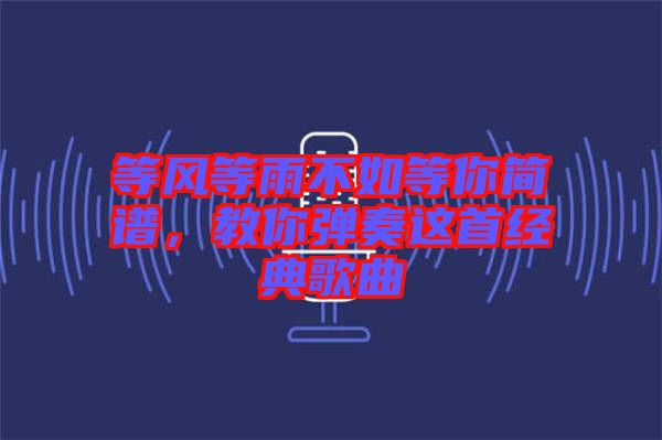 等風等雨不如等你簡譜，教你彈奏這首經典歌曲