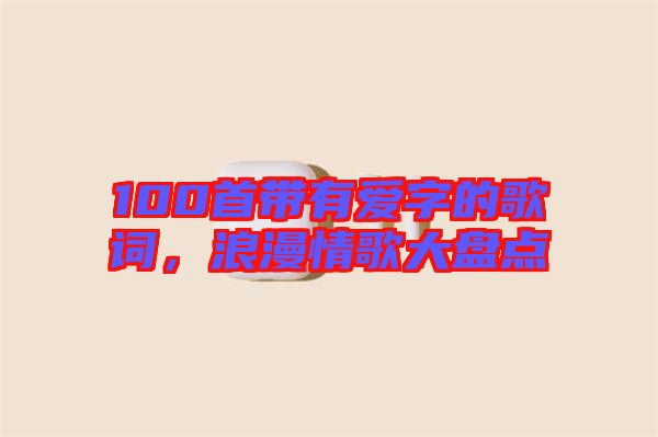 100首帶有愛字的歌詞，浪漫情歌大盤點