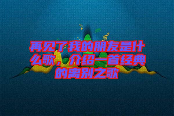 再見了我的朋友是什么歌，介紹一首經典的離別之歌