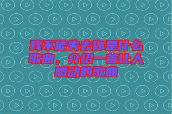 我不能失去你是什么歌曲，介紹一首讓人感動的歌曲