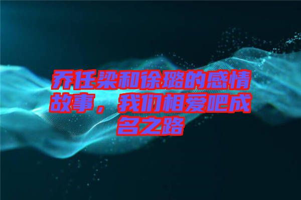 喬任梁和徐璐的感情故事，我們相愛吧成名之路