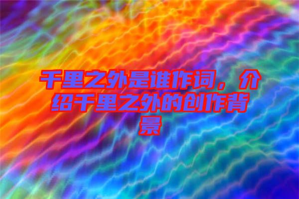 千里之外是誰作詞，介紹千里之外的創作背景