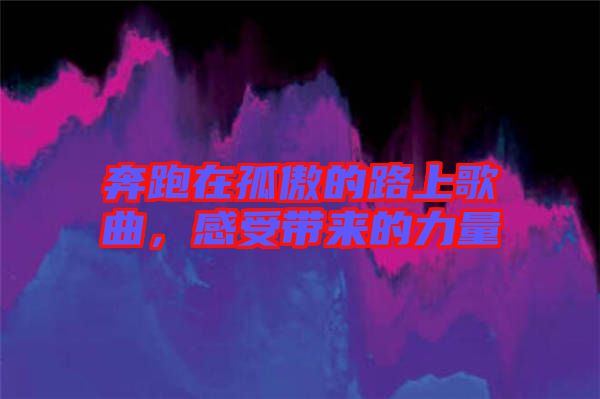 奔跑在孤傲的路上歌曲，感受帶來(lái)的力量