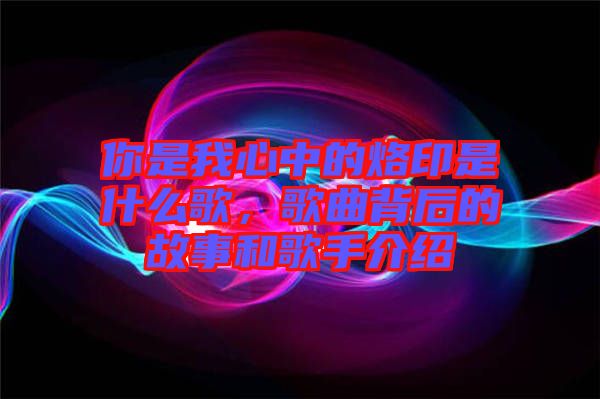 你是我心中的烙印是什么歌，歌曲背后的故事和歌手介紹