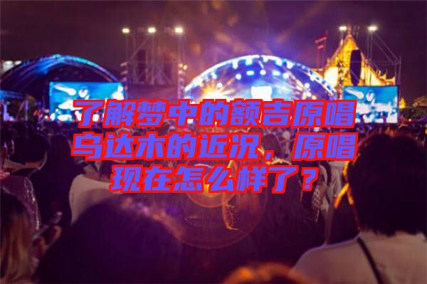 了解夢中的額吉原唱烏達木的近況，原唱現在怎么樣了？