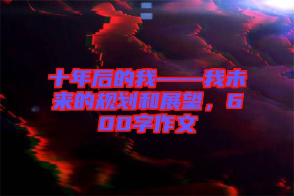 十年后的我——我未來的規劃和展望，600字作文